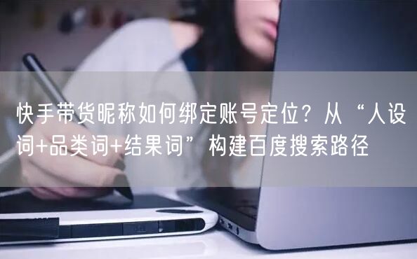 快手带货昵称如何绑定账号定位？从“人设词+品类词+结果词”构建百度搜索路径