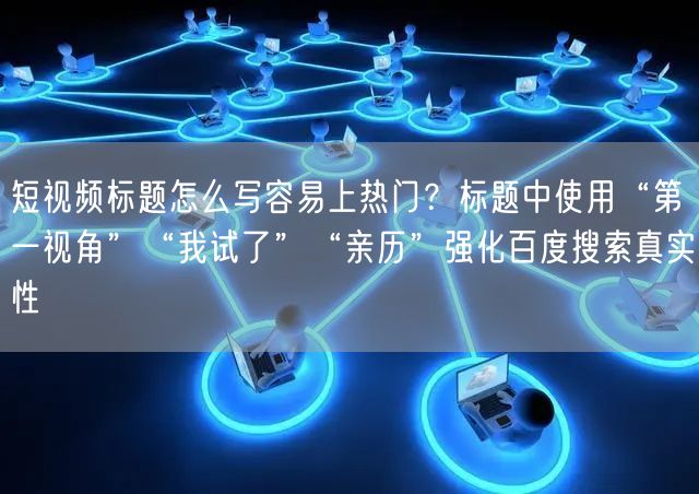 短视频标题怎么写容易上热门？标题中使用“第一视角”“我试了”“亲历”强化百度搜索