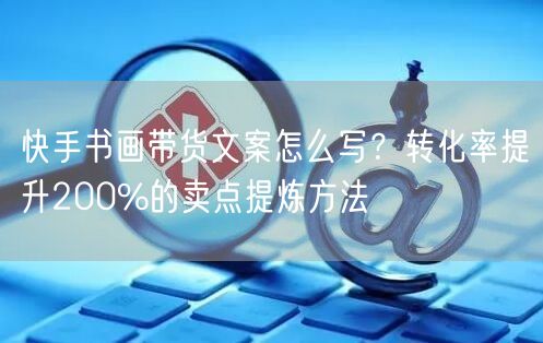 快手书画带货文案怎么写？转化率提升200%的卖点提炼方法