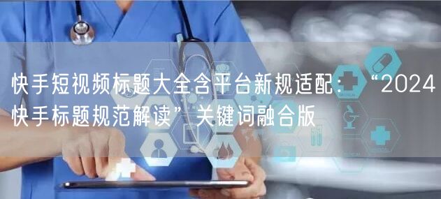 快手短视频标题大全含平台新规适配：“2024快手标题规范解读”关键词融合版