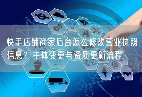 快手店铺商家后台怎么修改营业执照信息？主体变更与资质更新流程