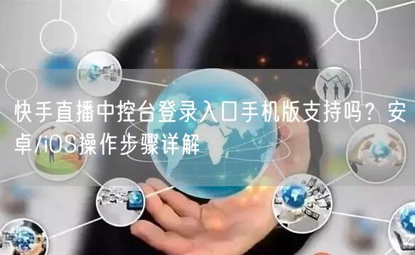 快手直播中控台登录入口手机版支持吗？安卓/iOS操作步骤详解