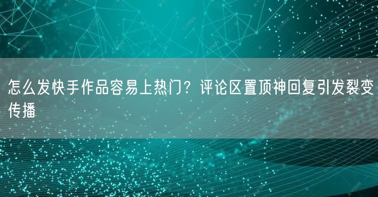 怎么发快手作品容易上热门？评论区置顶神回复引发裂变传播