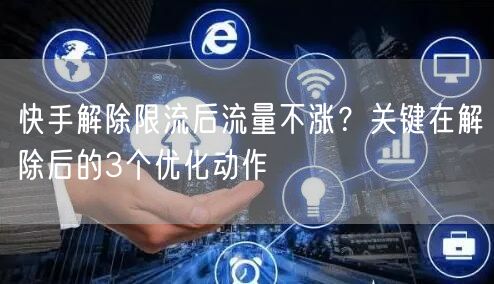快手解除限流后流量不涨？关键在解除后的3个优化动作
