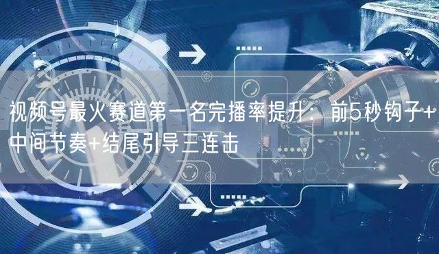 视频号最火赛道第一名完播率提升：前5秒钩子+中间节奏+结尾引导三连击
