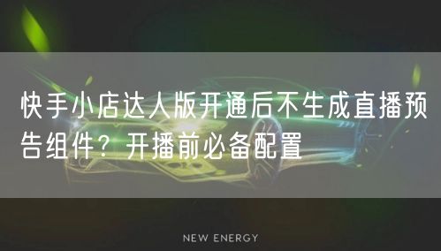 快手小店达人版开通后不生成直播预告组件？开播前必备配置