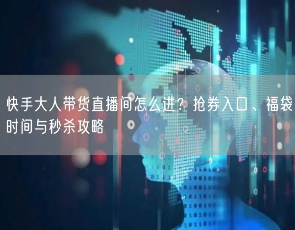 快手大人带货直播间怎么进？抢券入口、福袋时间与秒杀攻略