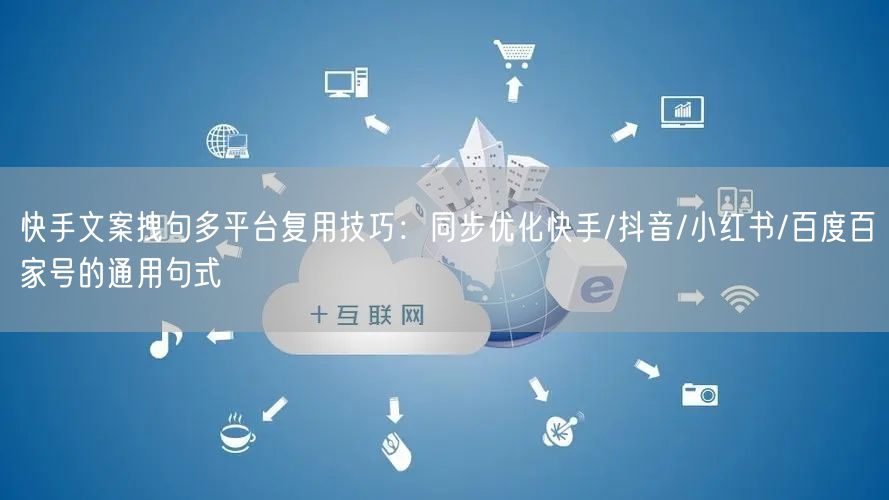 快手文案拽句多平台复用技巧：同步优化快手/抖音/小红书/百度百家号的通用句式