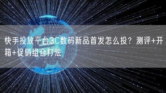 快手投放平台3C数码新品首发怎么投？测评+开箱+促销组合打法
