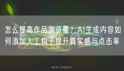 怎么提高作品浏览量？AI生成内容如何添加人工钩子提升真实感与点击率