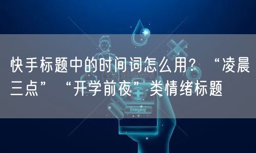 快手标题中的时间词怎么用？“凌晨三点”“开学前夜”类情绪标题