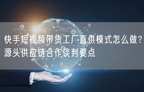 快手短视频带货工厂直供模式怎么做？源头供应链合作谈判要点
