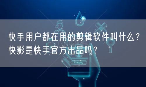 快手用户都在用的剪辑软件叫什么？快影是快手官方出品吗？