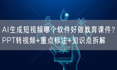 AI生成短视频哪个软件好做教育课件？PPT转视频+重点标注+知识点拆解