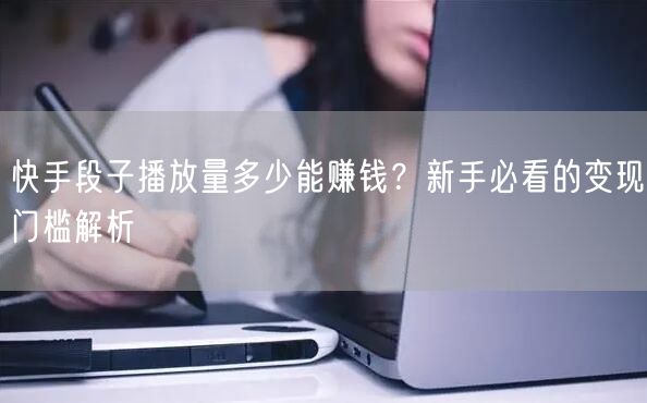 快手段子播放量多少能赚钱？新手必看的变现门槛解析