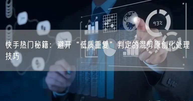 快手热门秘籍：避开“低质重复”判定的混剪原创化处理技巧