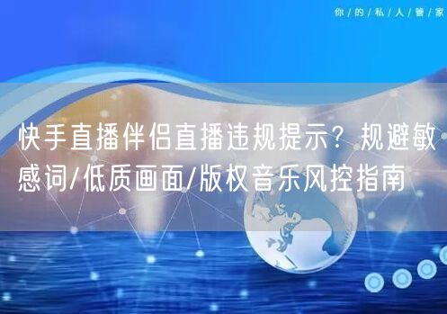 快手直播伴侣直播违规提示？规避敏感词/低质画面/版权音乐风控指南