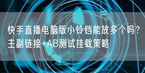 快手直播电脑版小铃铛能放多个吗？主副链接+AB测试挂载策略