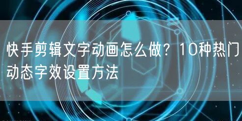 快手剪辑文字动画怎么做？10种热门动态字效设置方法