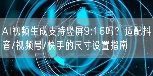 AI视频生成支持竖屏9:16吗?适配抖音/视频号/快手的尺寸设置指南