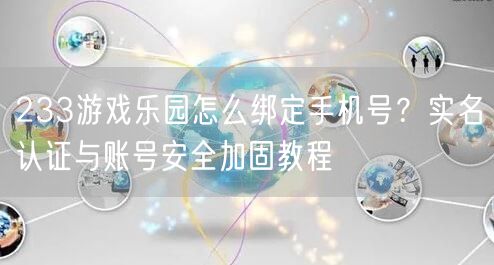 233游戏乐园怎么绑定手机号?实名认证与账号安全加固教程