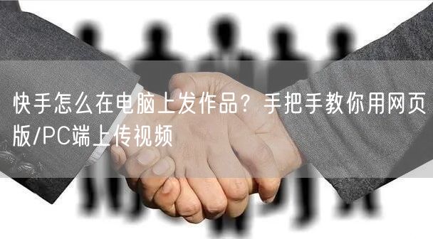 快手怎么在电脑上发作品？手把手教你用网页版/PC端上传视频