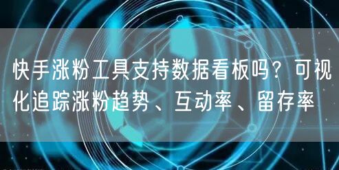 快手涨粉工具支持数据看板吗？可视化追踪涨粉趋势、互动率、留存率