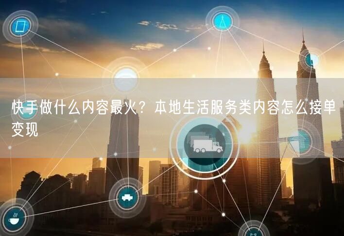 快手做什么内容最火？本地生活服务类内容怎么接单变现