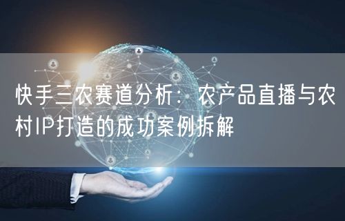 快手三农赛道分析：农产品直播与农村IP打造的成功案例拆解