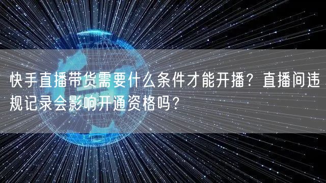 快手直播带货需要什么条件才能开播？直播间违规记录会影响开通资格吗？