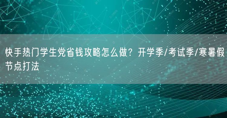 快手热门学生党省钱攻略怎么做？开学季/考试季/寒暑假节点打法