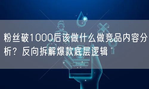 粉丝破1000后该做什么做竞品内容分析？反向拆解爆款底层逻辑