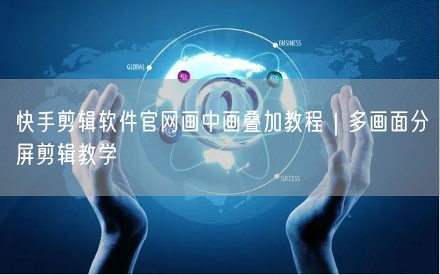 快手剪辑软件官网画中画叠加教程｜多画面分屏剪辑教学