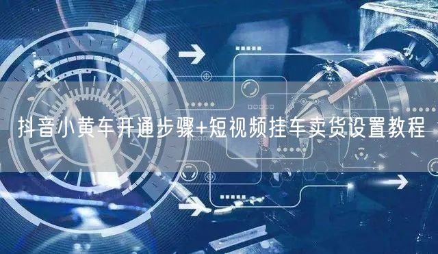 抖音小黄车开通步骤+短视频挂车卖货设置教程