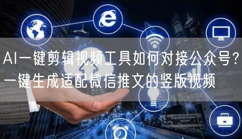 AI一键剪辑视频工具如何对接公众号？一键生成适配微信推文的竖版视频