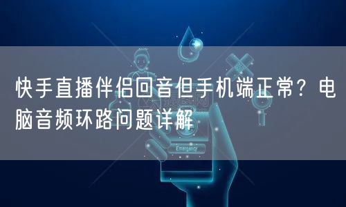 快手直播伴侣回音但手机端正常？电脑音频环路问题详解