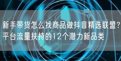 新手带货怎么找商品做抖音精选联盟？平台流量扶持的12个潜力新品类