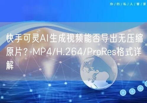 快手可灵AI生成视频能否导出无压缩原片？MP4/H.264/ProRes格式详解