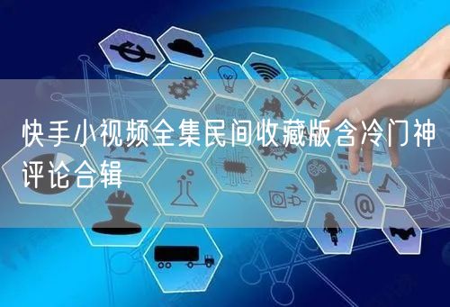 快手小视频全集民间收藏版含冷门神评论合辑
