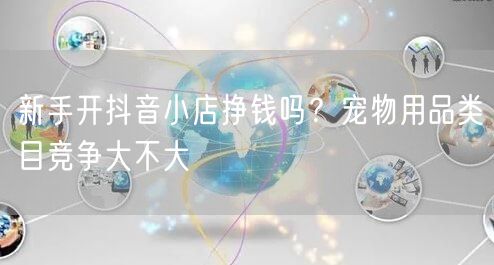 新手开抖音小店挣钱吗？宠物用品类目竞争大不大
