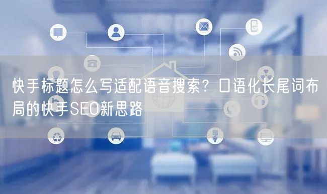 快手标题怎么写适配语音搜索？口语化长尾词布局的快手SEO新思路