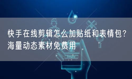 快手在线剪辑怎么加贴纸和表情包？海量动态素材免费用