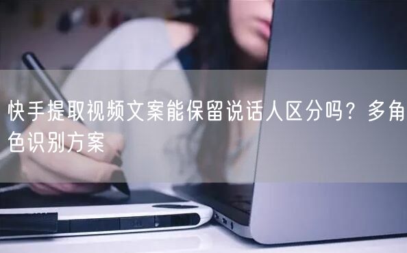 快手提取视频文案能保留说话人区分吗？多角色识别方案