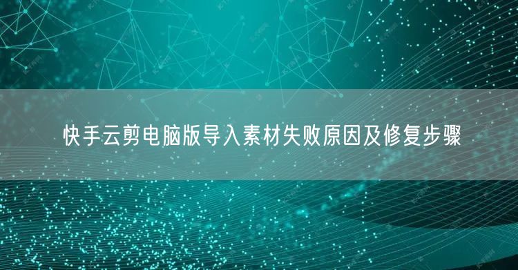 快手云剪电脑版导入素材失败原因及修复步骤