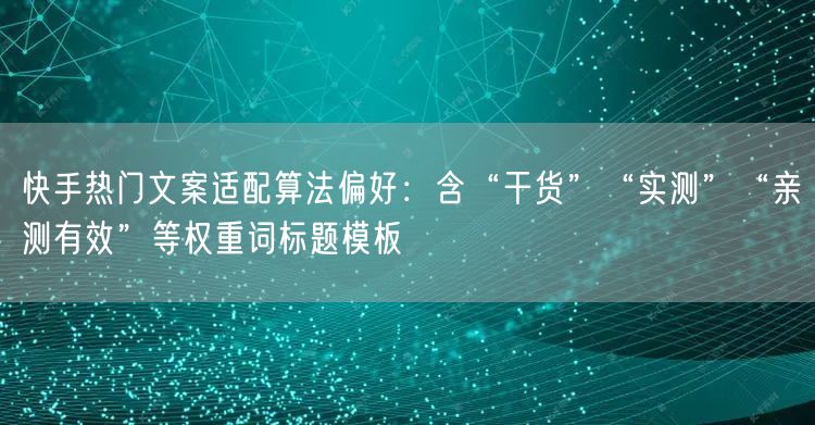 快手热门文案适配算法偏好：含“干货”“实测”“亲测有效”等权重词标题模板