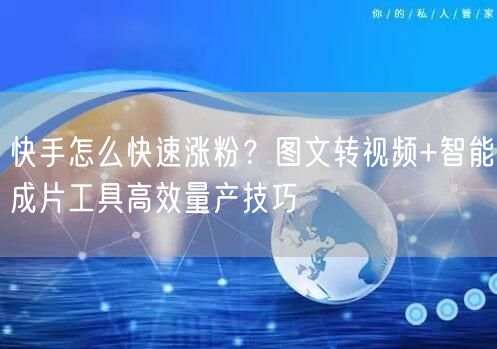 快手怎么快速涨粉？图文转视频+智能成片工具高效量产技巧