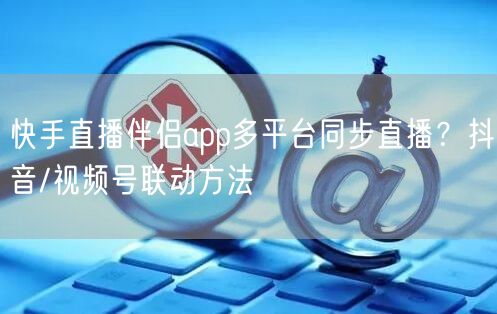 快手直播伴侣app多平台同步直播？抖音/视频号联动方法