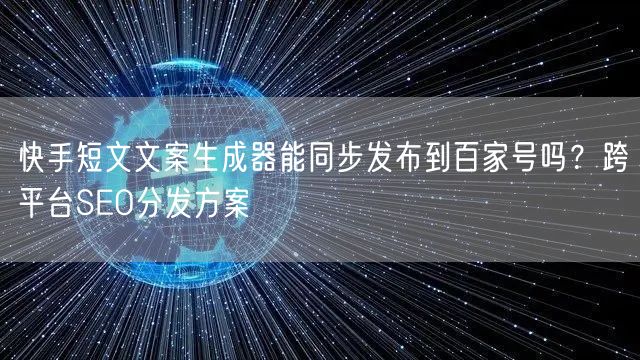 快手短文文案生成器能同步发布到百家号吗？跨平台SEO分发方案
