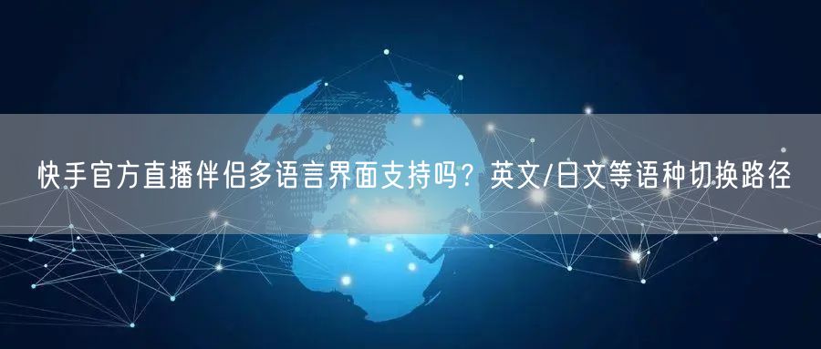 快手官方直播伴侣多语言界面支持吗？英文/日文等语种切换路径