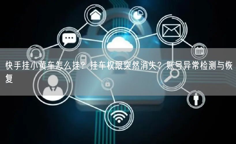 快手挂小黄车怎么挂？挂车权限突然消失？账号异常检测与恢复